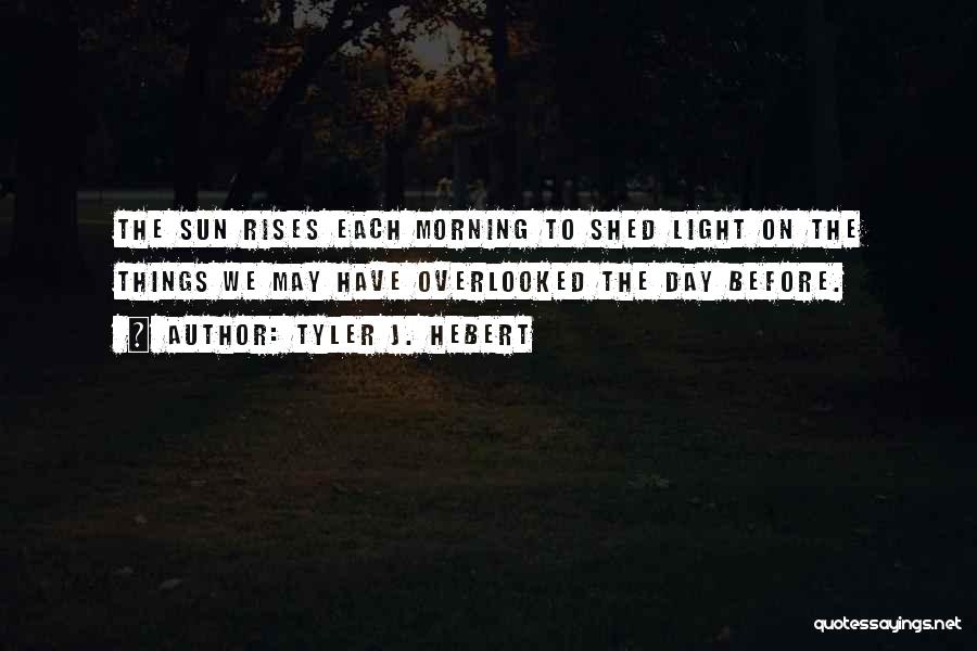 Tyler J. Hebert Quotes: The Sun Rises Each Morning To Shed Light On The Things We May Have Overlooked The Day Before.