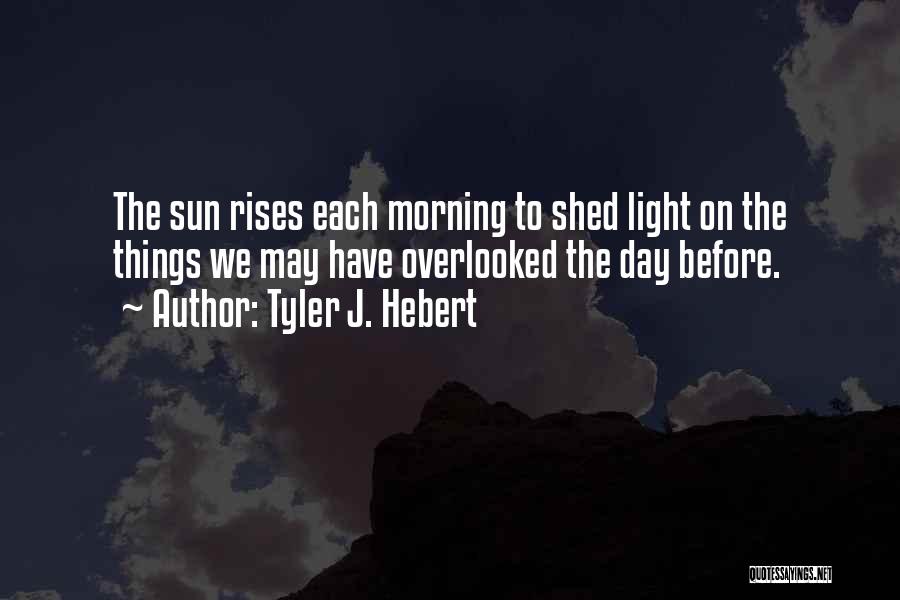 Tyler J. Hebert Quotes: The Sun Rises Each Morning To Shed Light On The Things We May Have Overlooked The Day Before.
