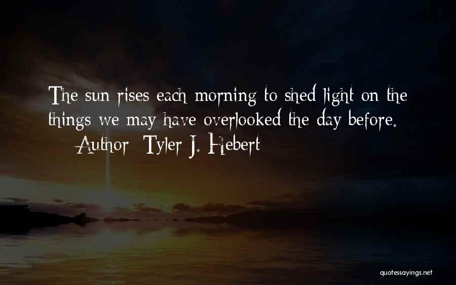 Tyler J. Hebert Quotes: The Sun Rises Each Morning To Shed Light On The Things We May Have Overlooked The Day Before.