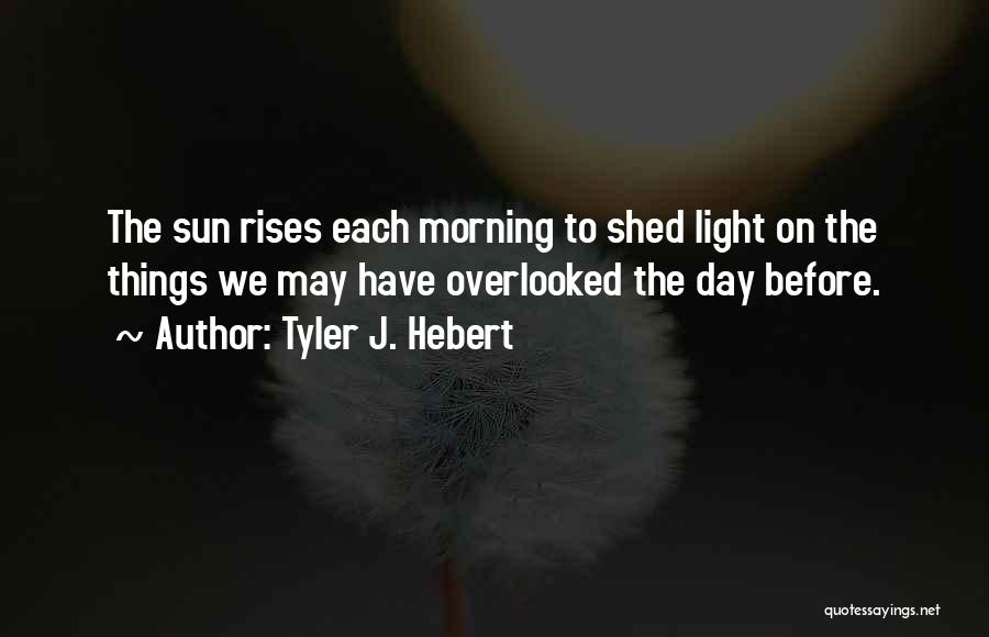 Tyler J. Hebert Quotes: The Sun Rises Each Morning To Shed Light On The Things We May Have Overlooked The Day Before.