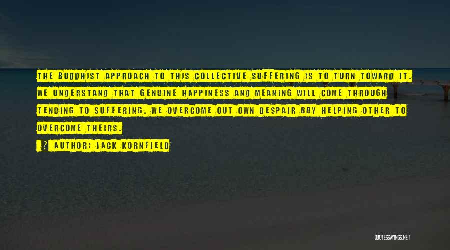 Jack Kornfield Quotes: The Buddhist Approach To This Collective Suffering Is To Turn Toward It. We Understand That Genuine Happiness And Meaning Will