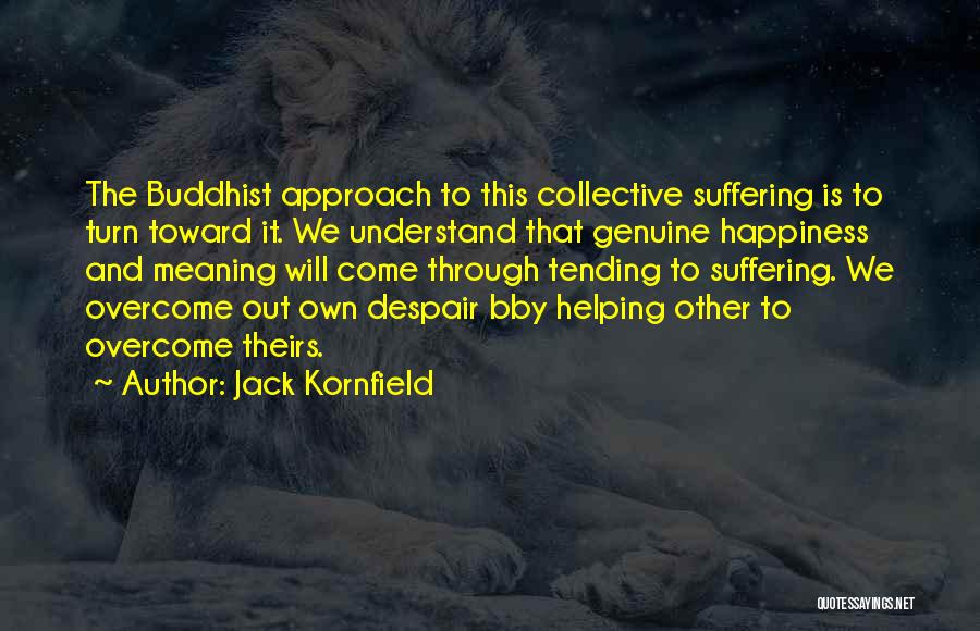 Jack Kornfield Quotes: The Buddhist Approach To This Collective Suffering Is To Turn Toward It. We Understand That Genuine Happiness And Meaning Will