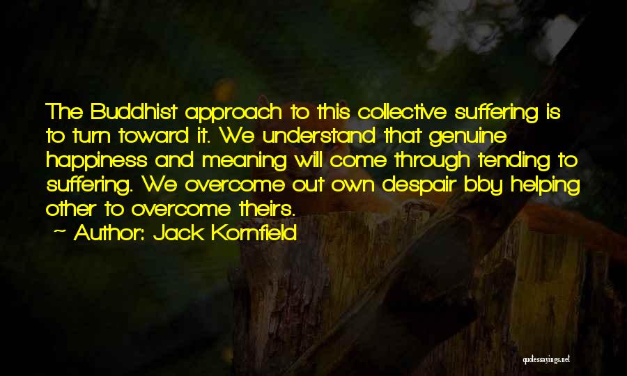 Jack Kornfield Quotes: The Buddhist Approach To This Collective Suffering Is To Turn Toward It. We Understand That Genuine Happiness And Meaning Will