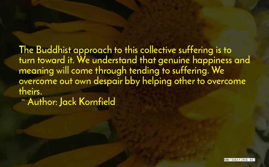 Jack Kornfield Quotes: The Buddhist Approach To This Collective Suffering Is To Turn Toward It. We Understand That Genuine Happiness And Meaning Will