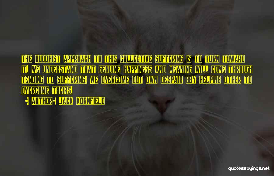 Jack Kornfield Quotes: The Buddhist Approach To This Collective Suffering Is To Turn Toward It. We Understand That Genuine Happiness And Meaning Will