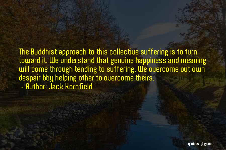 Jack Kornfield Quotes: The Buddhist Approach To This Collective Suffering Is To Turn Toward It. We Understand That Genuine Happiness And Meaning Will