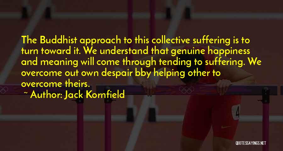 Jack Kornfield Quotes: The Buddhist Approach To This Collective Suffering Is To Turn Toward It. We Understand That Genuine Happiness And Meaning Will