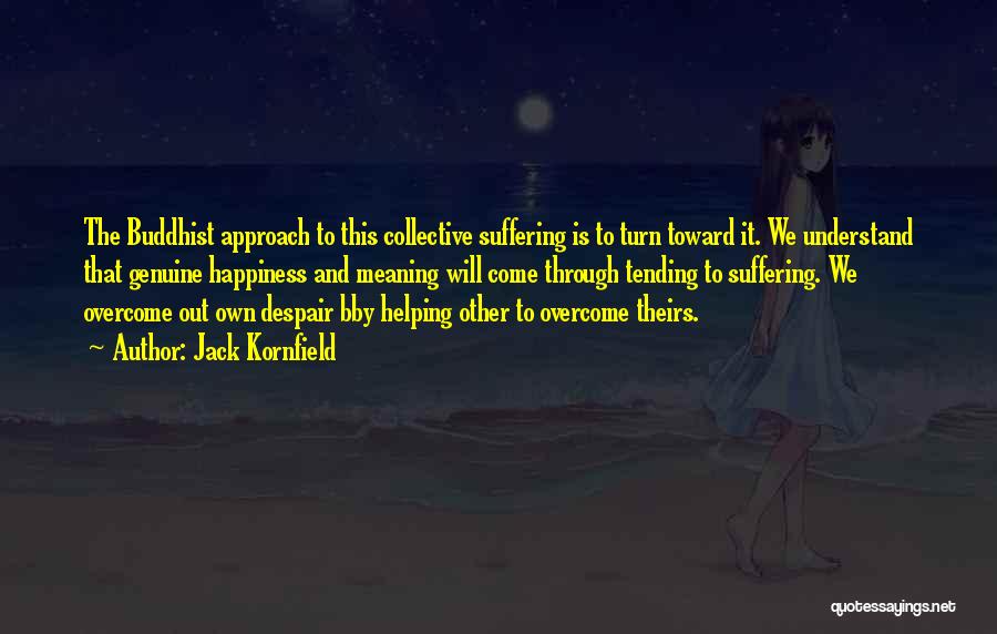 Jack Kornfield Quotes: The Buddhist Approach To This Collective Suffering Is To Turn Toward It. We Understand That Genuine Happiness And Meaning Will