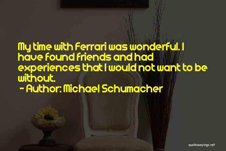 Michael Schumacher Quotes: My Time With Ferrari Was Wonderful. I Have Found Friends And Had Experiences That I Would Not Want To Be