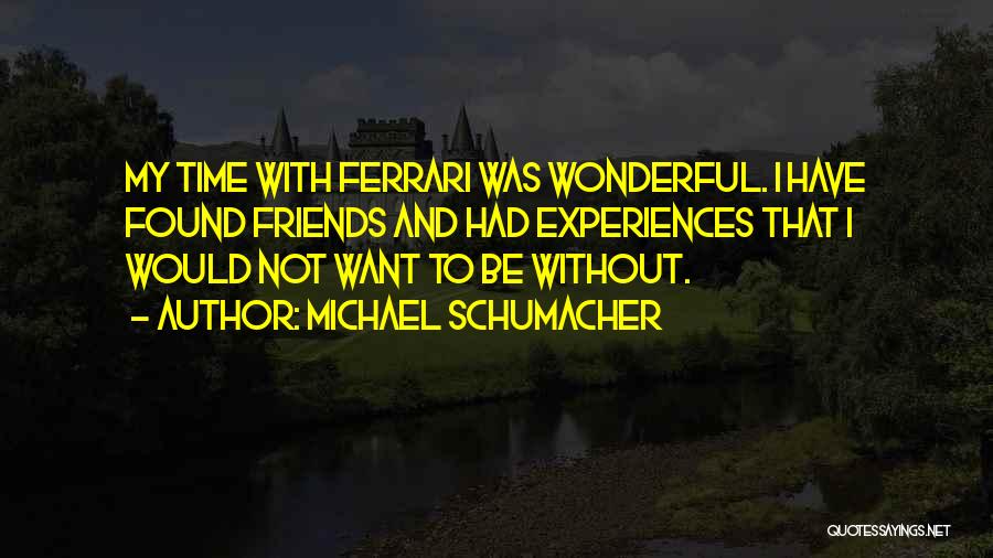 Michael Schumacher Quotes: My Time With Ferrari Was Wonderful. I Have Found Friends And Had Experiences That I Would Not Want To Be