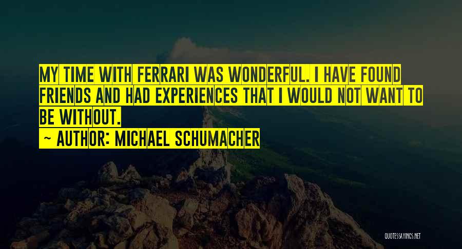 Michael Schumacher Quotes: My Time With Ferrari Was Wonderful. I Have Found Friends And Had Experiences That I Would Not Want To Be