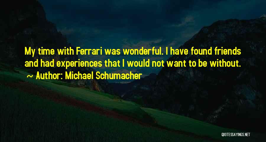 Michael Schumacher Quotes: My Time With Ferrari Was Wonderful. I Have Found Friends And Had Experiences That I Would Not Want To Be