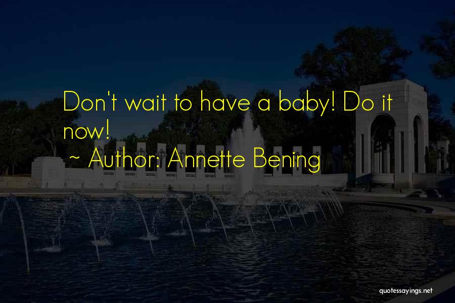 Annette Bening Quotes: Don't Wait To Have A Baby! Do It Now!