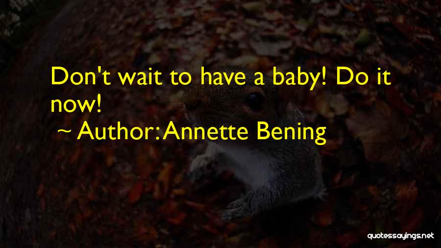 Annette Bening Quotes: Don't Wait To Have A Baby! Do It Now!