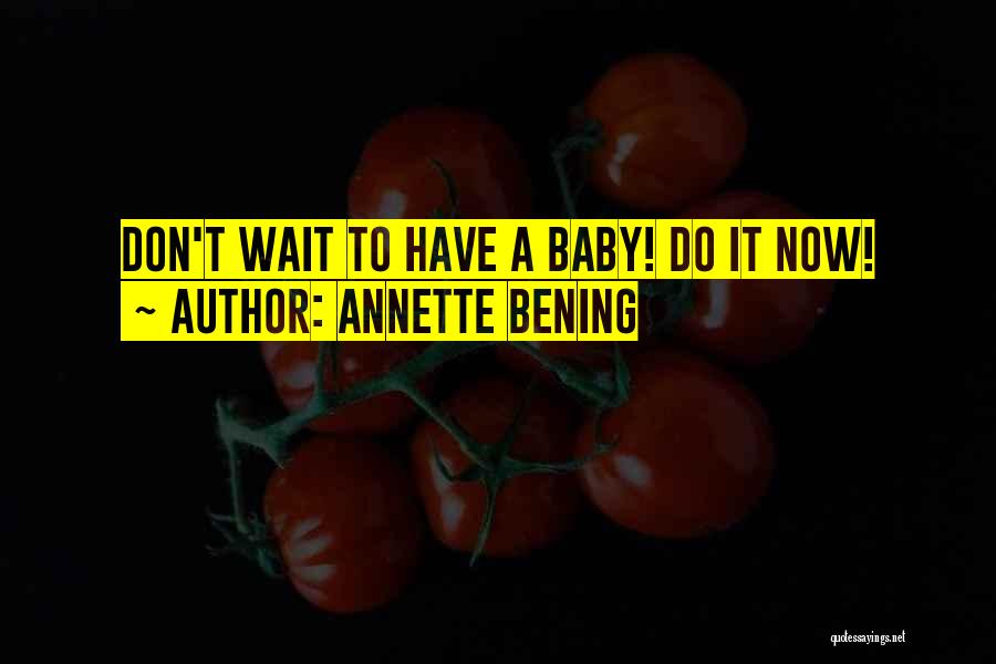 Annette Bening Quotes: Don't Wait To Have A Baby! Do It Now!
