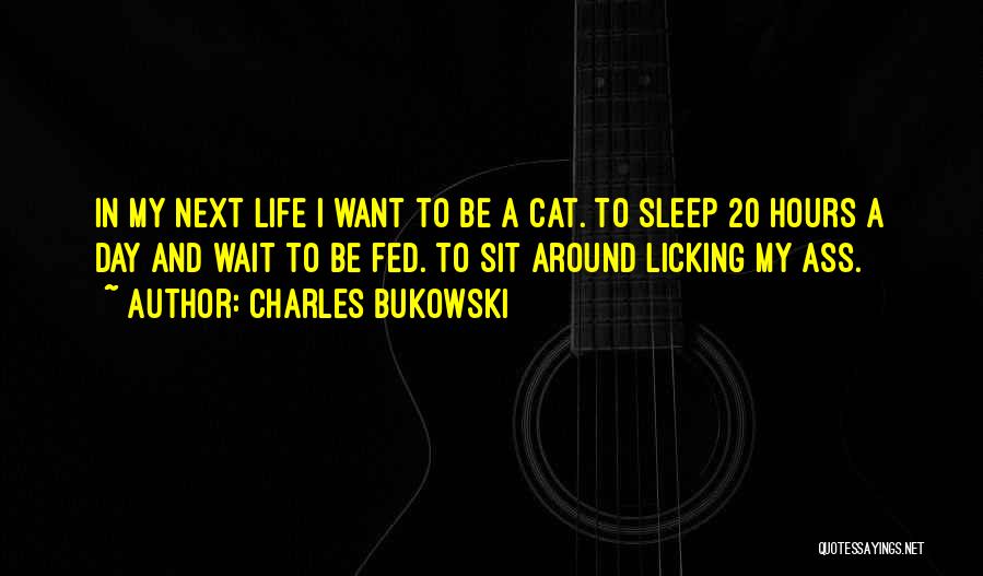 Charles Bukowski Quotes: In My Next Life I Want To Be A Cat. To Sleep 20 Hours A Day And Wait To Be