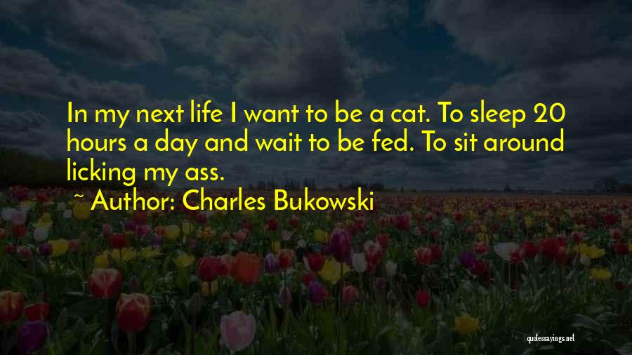 Charles Bukowski Quotes: In My Next Life I Want To Be A Cat. To Sleep 20 Hours A Day And Wait To Be