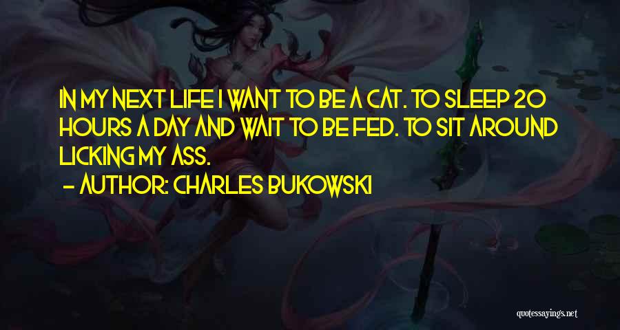 Charles Bukowski Quotes: In My Next Life I Want To Be A Cat. To Sleep 20 Hours A Day And Wait To Be