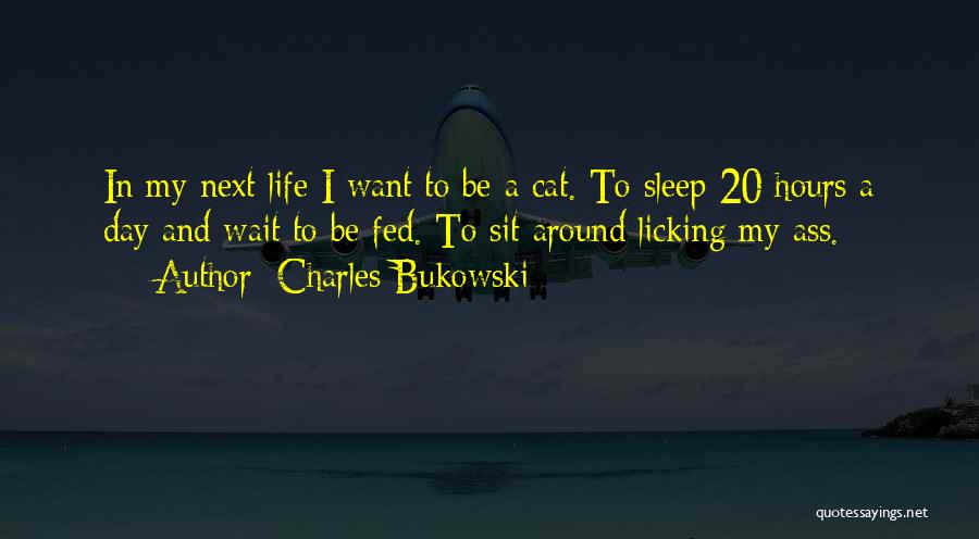 Charles Bukowski Quotes: In My Next Life I Want To Be A Cat. To Sleep 20 Hours A Day And Wait To Be