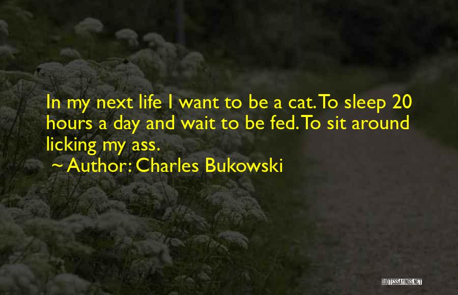 Charles Bukowski Quotes: In My Next Life I Want To Be A Cat. To Sleep 20 Hours A Day And Wait To Be