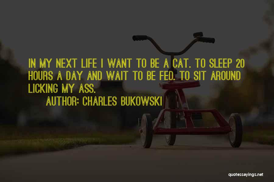 Charles Bukowski Quotes: In My Next Life I Want To Be A Cat. To Sleep 20 Hours A Day And Wait To Be