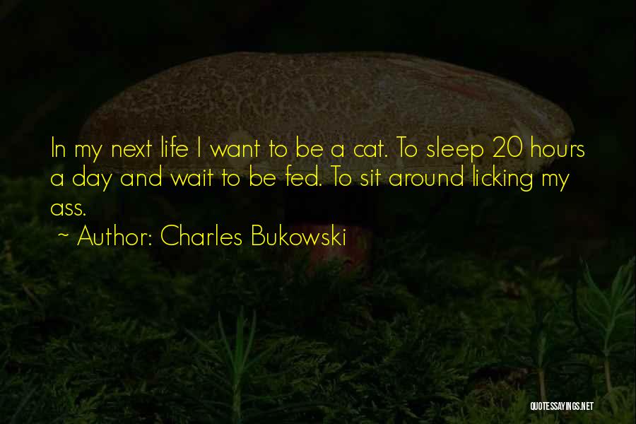 Charles Bukowski Quotes: In My Next Life I Want To Be A Cat. To Sleep 20 Hours A Day And Wait To Be