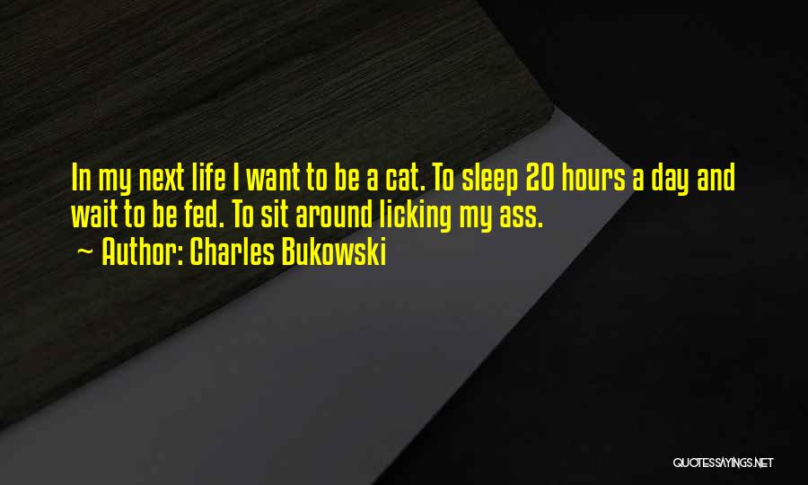 Charles Bukowski Quotes: In My Next Life I Want To Be A Cat. To Sleep 20 Hours A Day And Wait To Be