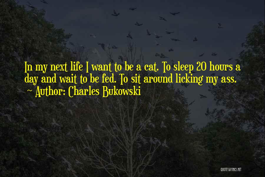 Charles Bukowski Quotes: In My Next Life I Want To Be A Cat. To Sleep 20 Hours A Day And Wait To Be