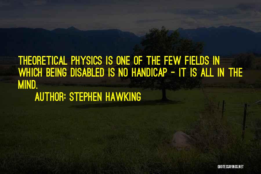 Stephen Hawking Quotes: Theoretical Physics Is One Of The Few Fields In Which Being Disabled Is No Handicap - It Is All In