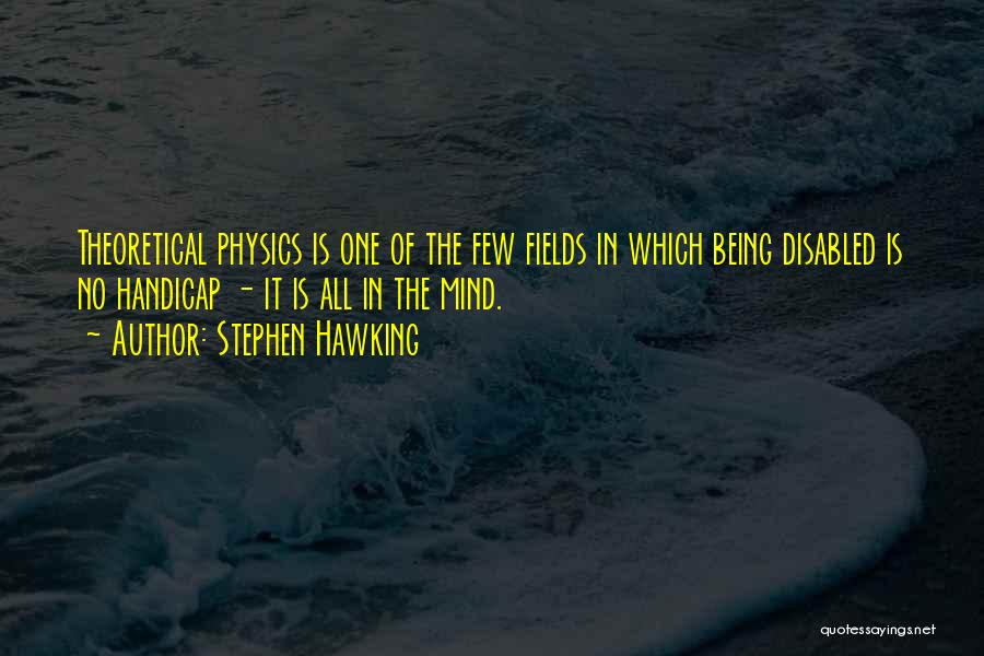 Stephen Hawking Quotes: Theoretical Physics Is One Of The Few Fields In Which Being Disabled Is No Handicap - It Is All In