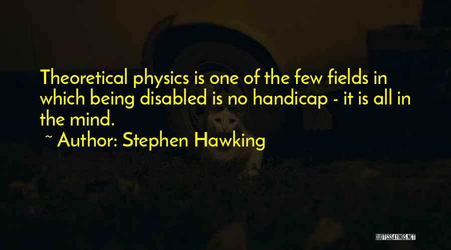 Stephen Hawking Quotes: Theoretical Physics Is One Of The Few Fields In Which Being Disabled Is No Handicap - It Is All In