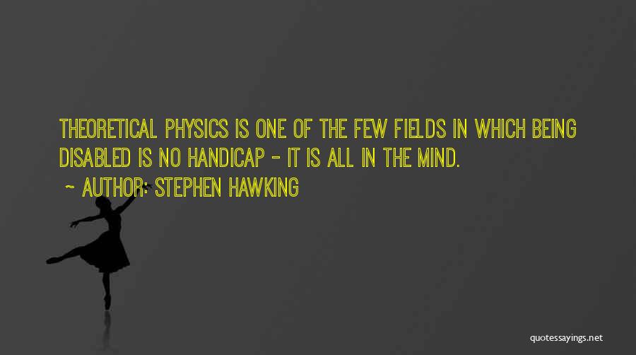 Stephen Hawking Quotes: Theoretical Physics Is One Of The Few Fields In Which Being Disabled Is No Handicap - It Is All In