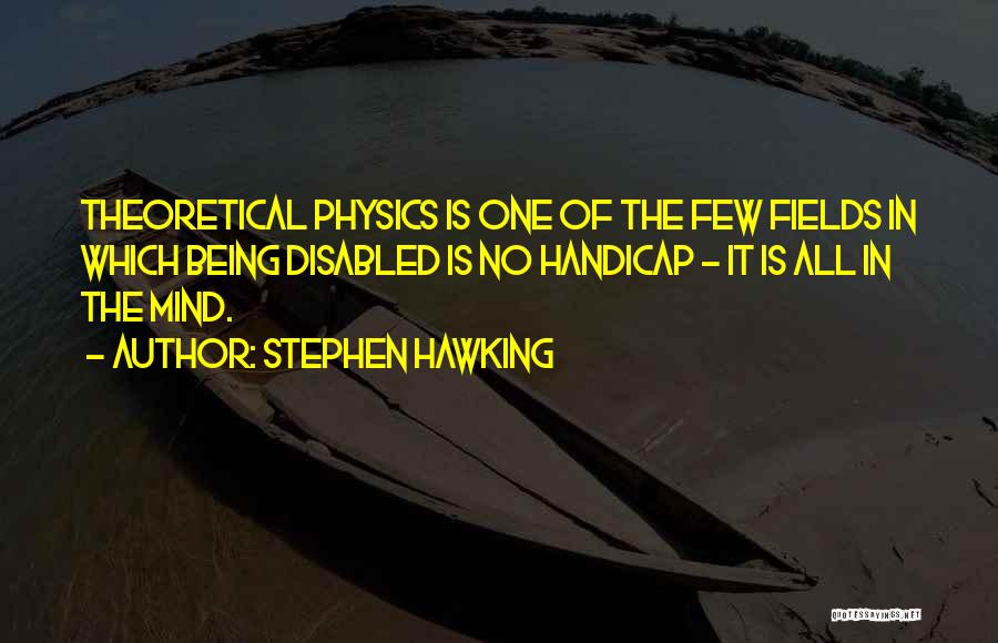 Stephen Hawking Quotes: Theoretical Physics Is One Of The Few Fields In Which Being Disabled Is No Handicap - It Is All In