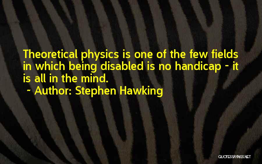 Stephen Hawking Quotes: Theoretical Physics Is One Of The Few Fields In Which Being Disabled Is No Handicap - It Is All In