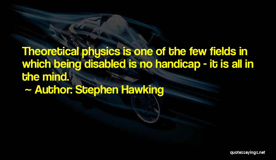 Stephen Hawking Quotes: Theoretical Physics Is One Of The Few Fields In Which Being Disabled Is No Handicap - It Is All In