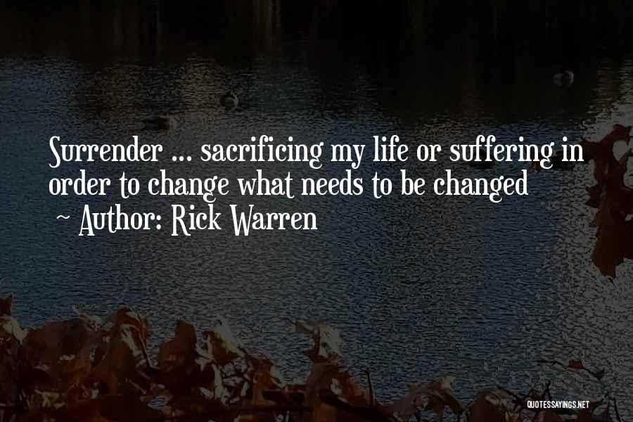 Rick Warren Quotes: Surrender ... Sacrificing My Life Or Suffering In Order To Change What Needs To Be Changed