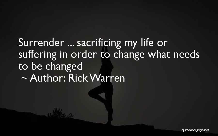 Rick Warren Quotes: Surrender ... Sacrificing My Life Or Suffering In Order To Change What Needs To Be Changed