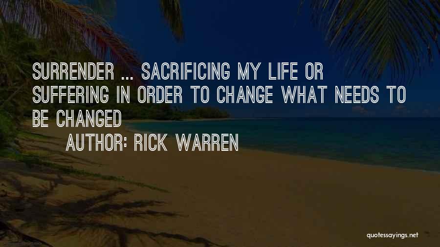 Rick Warren Quotes: Surrender ... Sacrificing My Life Or Suffering In Order To Change What Needs To Be Changed