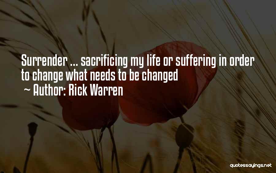 Rick Warren Quotes: Surrender ... Sacrificing My Life Or Suffering In Order To Change What Needs To Be Changed