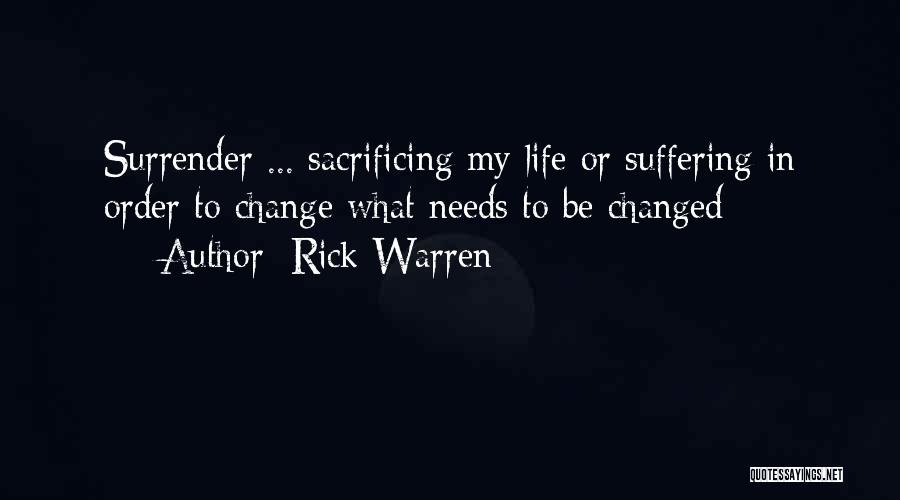 Rick Warren Quotes: Surrender ... Sacrificing My Life Or Suffering In Order To Change What Needs To Be Changed