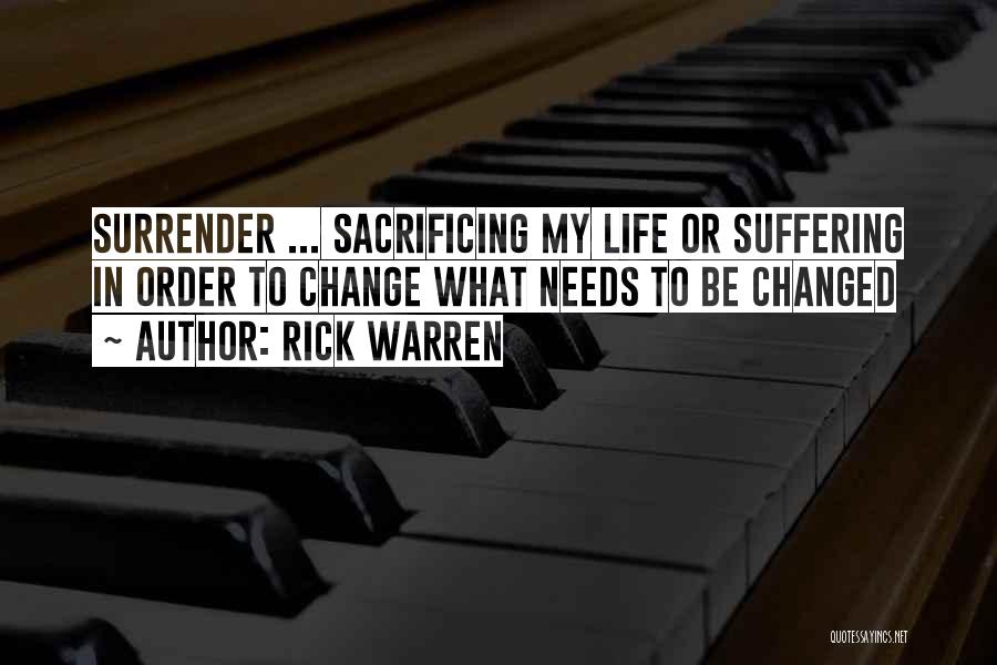 Rick Warren Quotes: Surrender ... Sacrificing My Life Or Suffering In Order To Change What Needs To Be Changed