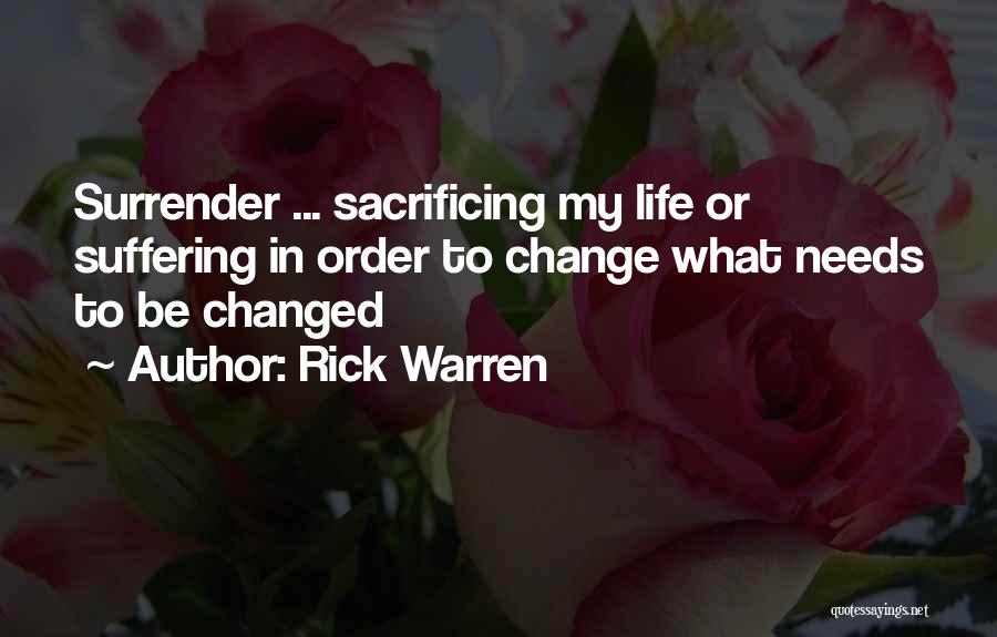 Rick Warren Quotes: Surrender ... Sacrificing My Life Or Suffering In Order To Change What Needs To Be Changed