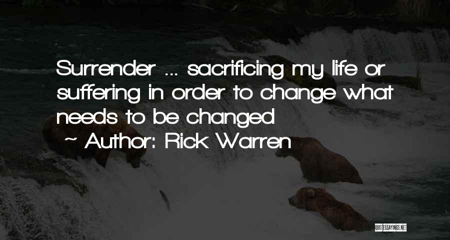 Rick Warren Quotes: Surrender ... Sacrificing My Life Or Suffering In Order To Change What Needs To Be Changed