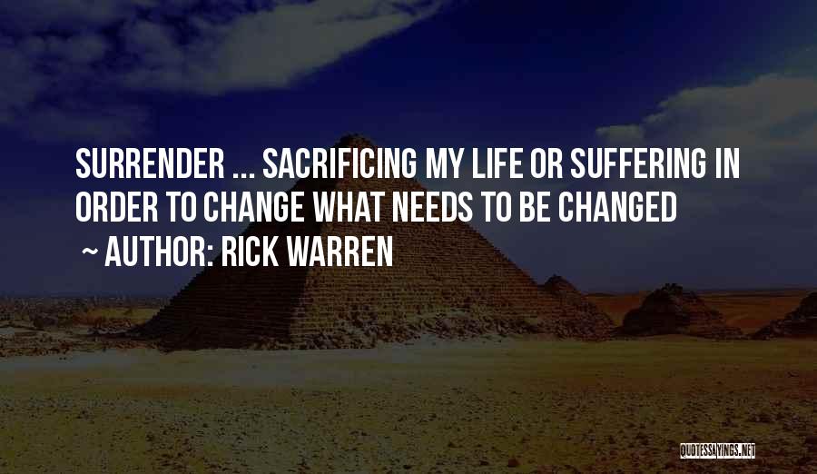 Rick Warren Quotes: Surrender ... Sacrificing My Life Or Suffering In Order To Change What Needs To Be Changed