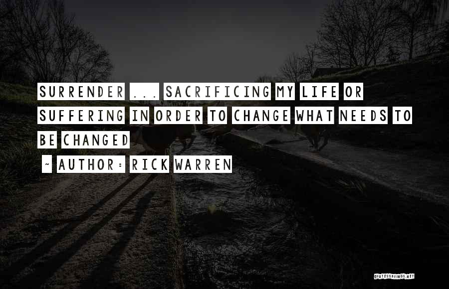 Rick Warren Quotes: Surrender ... Sacrificing My Life Or Suffering In Order To Change What Needs To Be Changed