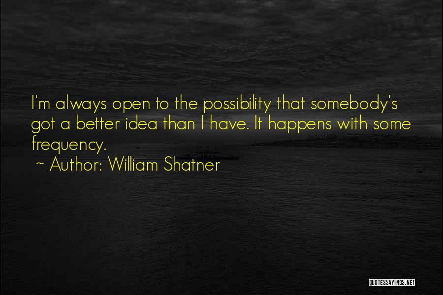 William Shatner Quotes: I'm Always Open To The Possibility That Somebody's Got A Better Idea Than I Have. It Happens With Some Frequency.