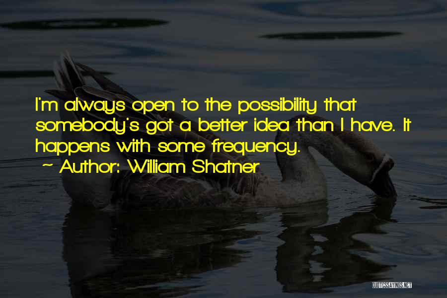 William Shatner Quotes: I'm Always Open To The Possibility That Somebody's Got A Better Idea Than I Have. It Happens With Some Frequency.