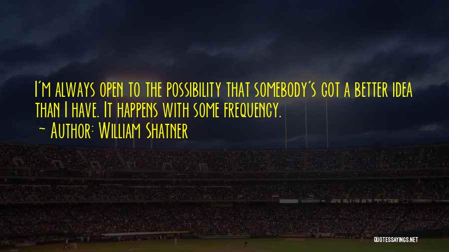William Shatner Quotes: I'm Always Open To The Possibility That Somebody's Got A Better Idea Than I Have. It Happens With Some Frequency.