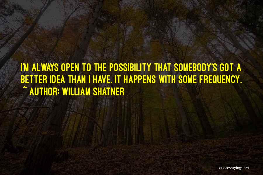 William Shatner Quotes: I'm Always Open To The Possibility That Somebody's Got A Better Idea Than I Have. It Happens With Some Frequency.