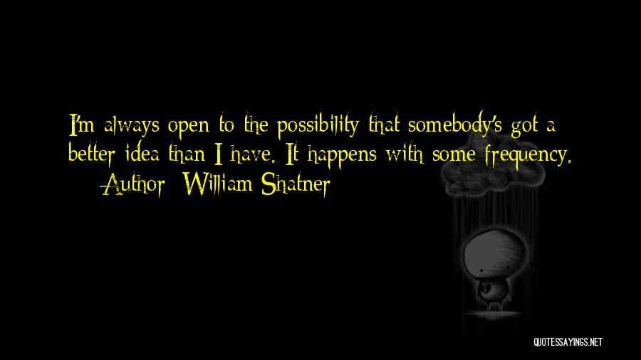 William Shatner Quotes: I'm Always Open To The Possibility That Somebody's Got A Better Idea Than I Have. It Happens With Some Frequency.